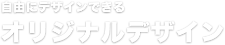 自由にデザインできる オリジナルデザイン