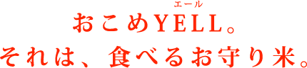 おこめYELL（エール）。それは、食べるお守り米。